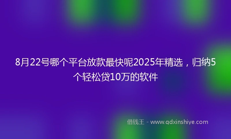 8月22号哪个平台放款最快呢2025年精选，归纳5个轻松贷10万的软件