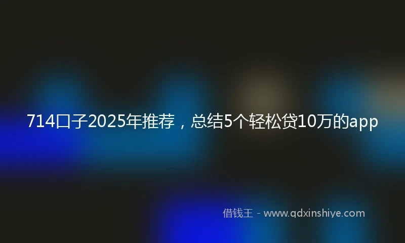 714口子2025年推荐，总结5个轻松贷10万的app