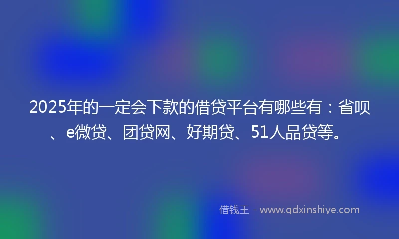 2025年的一定会下款的借贷平台有哪些有：省呗、e微贷、团贷网、好期贷、51人品贷等。