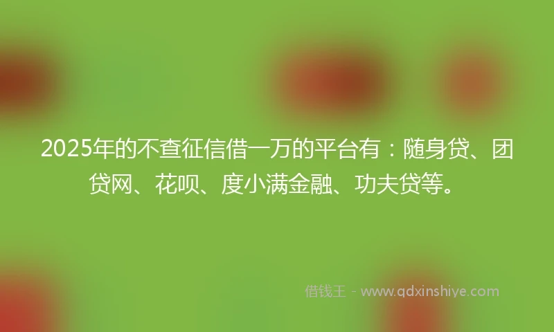 2025年的不查征信借一万的平台有：随身贷、团贷网、花呗、度小满金融、功夫贷等。