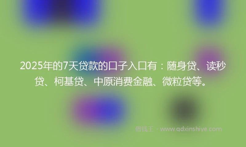 2025年的7天贷款的口子入口有：随身贷、读秒贷、柯基贷、中原消费金融、微粒贷等。