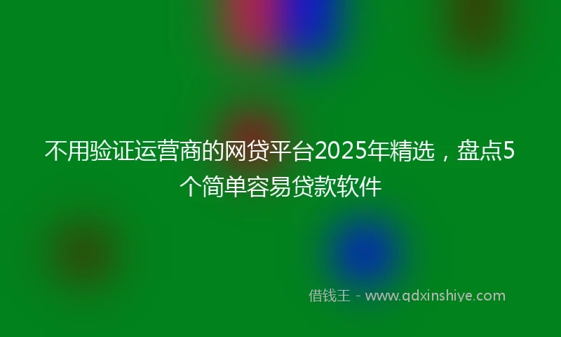 不用验证运营商的网贷平台2025年精选，盘点5个简单容易贷款软件