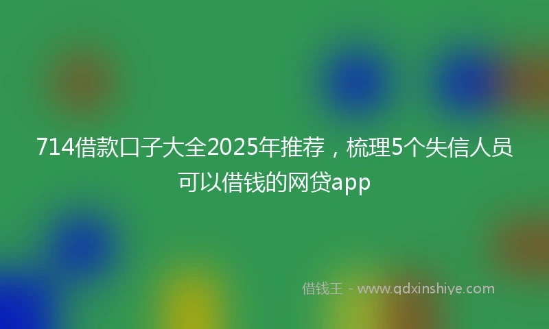 714借款口子大全2025年推荐，梳理5个失信人员可以借钱的网贷app