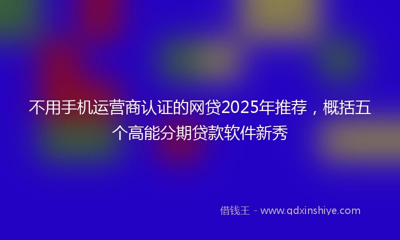 不用手机运营商认证的网贷2025年推荐，概括五个高能分期贷款软件新秀
