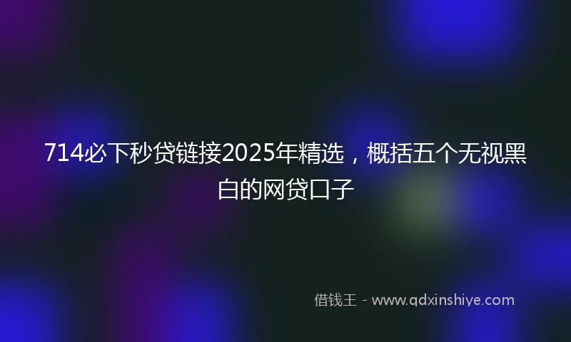 714必下秒贷链接2025年精选，概括五个无视黑白的网贷口子