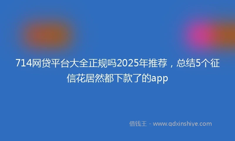 714网贷平台大全正规吗2025年推荐，总结5个征信花居然都下款了的app
