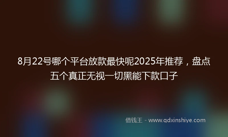 8月22号哪个平台放款最快呢2025年推荐，盘点五个真正无视一切黑能下款口子