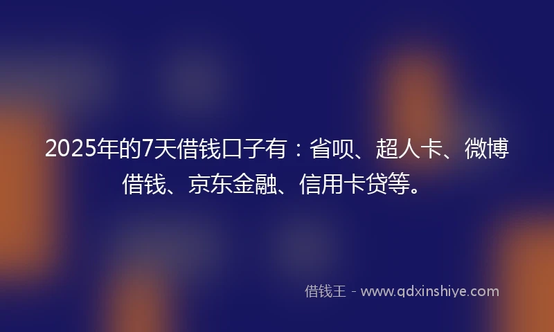 2025年的7天借钱口子有：省呗、超人卡、微博借钱、京东金融、信用卡贷等。