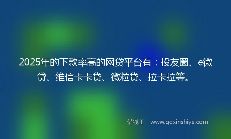 2025年的下款率高的网贷平台有：投友圈、e微贷、维信卡卡贷、微粒贷、拉卡拉等。