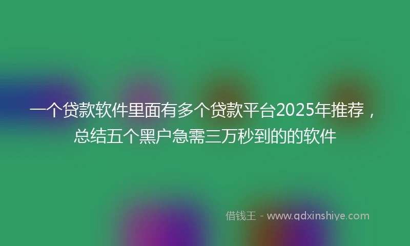 一个贷款软件里面有多个贷款平台2025年推荐，总结五个黑户急需三万秒到的的软件