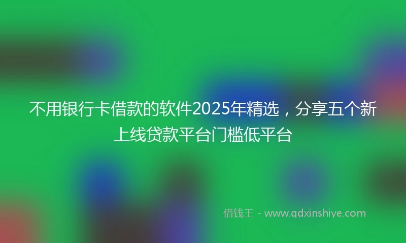 不用银行卡借款的软件2025年精选，分享五个新上线贷款平台门槛低平台