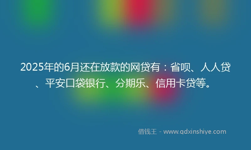 2025年的6月还在放款的网贷有:省呗、人人贷、平安口袋银行、分期乐、信用卡贷等。