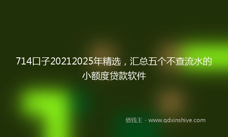 714口子20212025年精选，汇总五个不查流水的小额度贷款软件