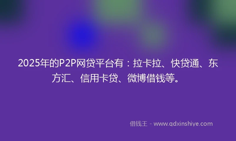 2025年的P2P网贷平台有：拉卡拉、快贷通、东方汇、信用卡贷、微博借钱等。