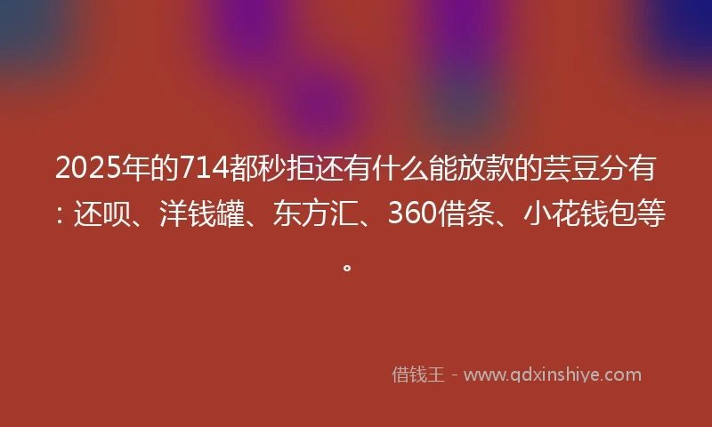 2025年的714都秒拒还有什么能放款的芸豆分有：还呗、洋钱罐、东方汇、360借条、小花钱包等。