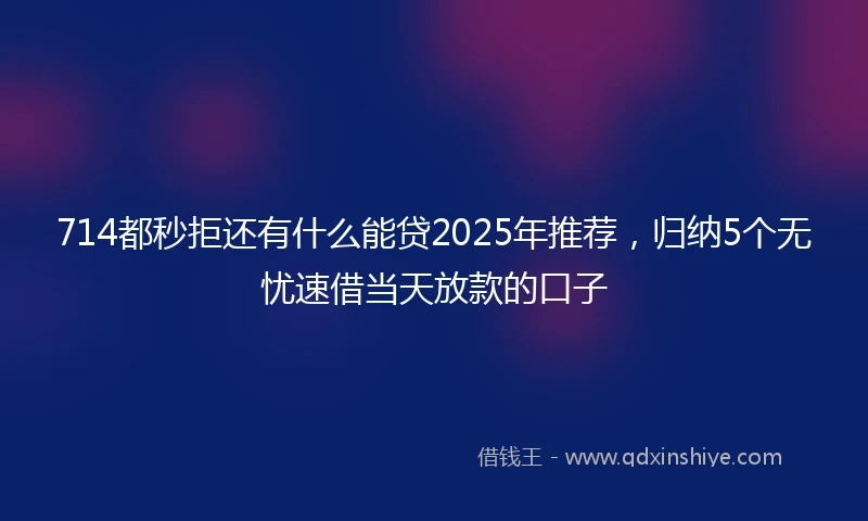 714都秒拒还有什么能贷2025年推荐，归纳5个无忧速借当天放款的口子