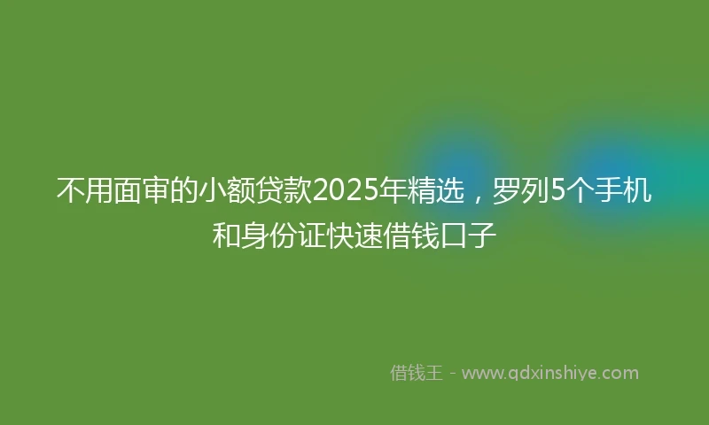 不用面审的小额贷款2025年精选，罗列5个手机和身份证快速借钱口子