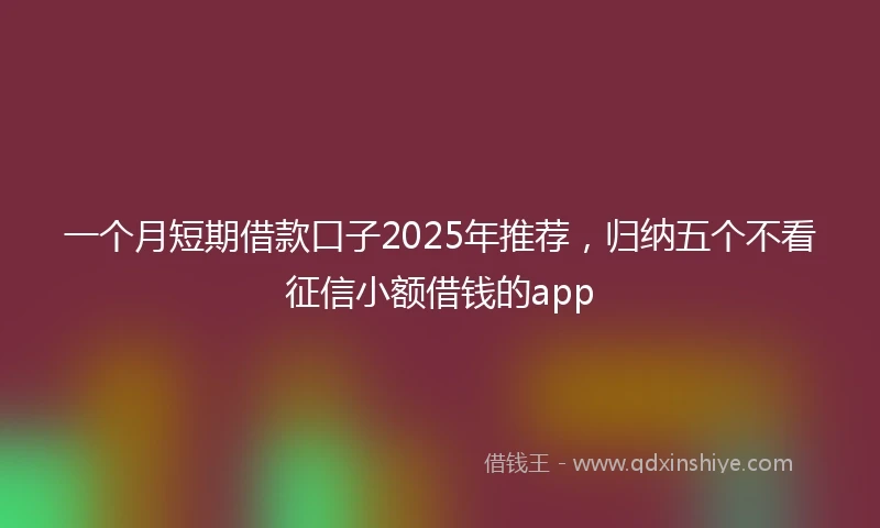 一个月短期借款口子2025年推荐，归纳五个不看征信小额借钱的app