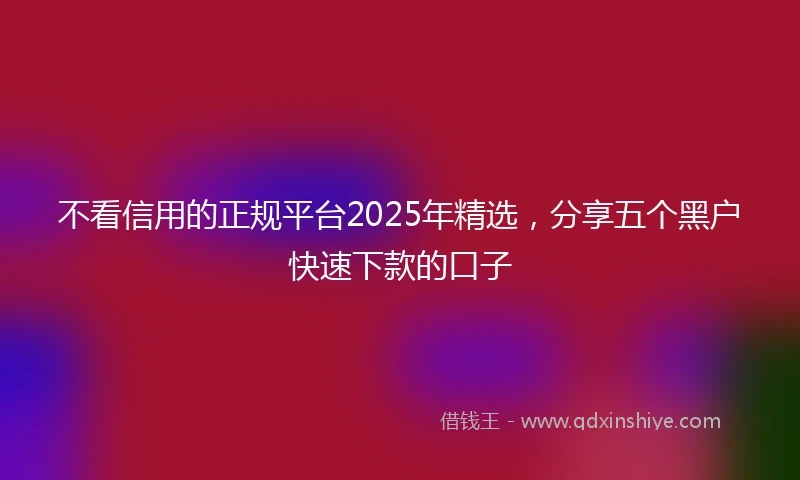 不看信用的正规平台2025年精选，分享五个黑户快速下款的口子