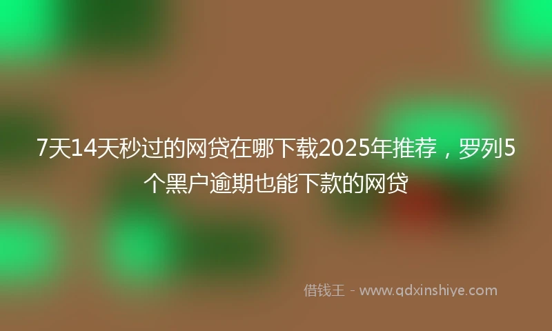 7天14天秒过的网贷在哪下载2025年推荐，罗列5个黑户逾期也能下款的网贷