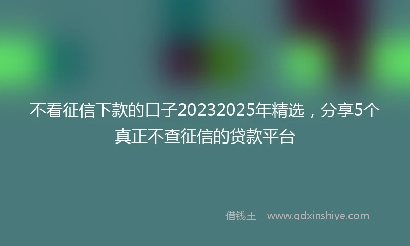 不看征信下款的口子20232025年精选，分享5个真正不查征信的贷款平台