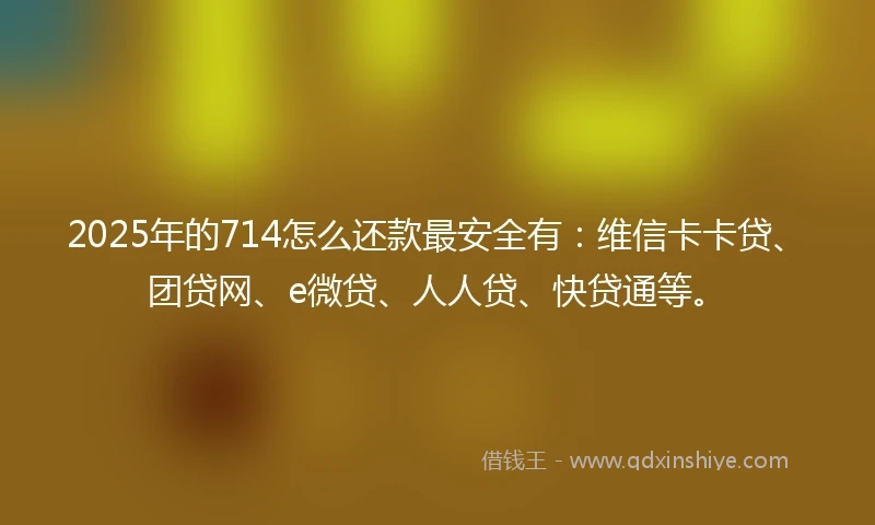 2025年的714怎么还款最安全有：维信卡卡贷、团贷网、e微贷、人人贷、快贷通等。