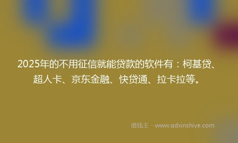 2025年的不用征信就能贷款的软件有：柯基贷、超人卡、京东金融、快贷通、拉卡拉等。