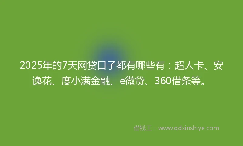 2025年的7天网贷口子都有哪些有：超人卡、安逸花、度小满金融、e微贷、360借条等。