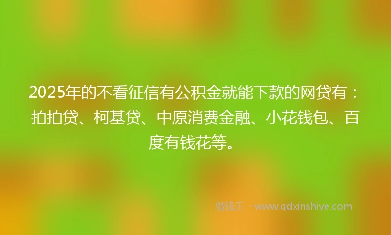 2025年的不看征信有公积金就能下款的网贷有：拍拍贷、柯基贷、中原消费金融、小花钱包、百度有钱花等。