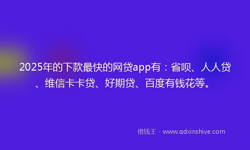 2025年的下款最快的网贷app有：省呗、人人贷、维信卡卡贷、好期贷、百度有钱花等。