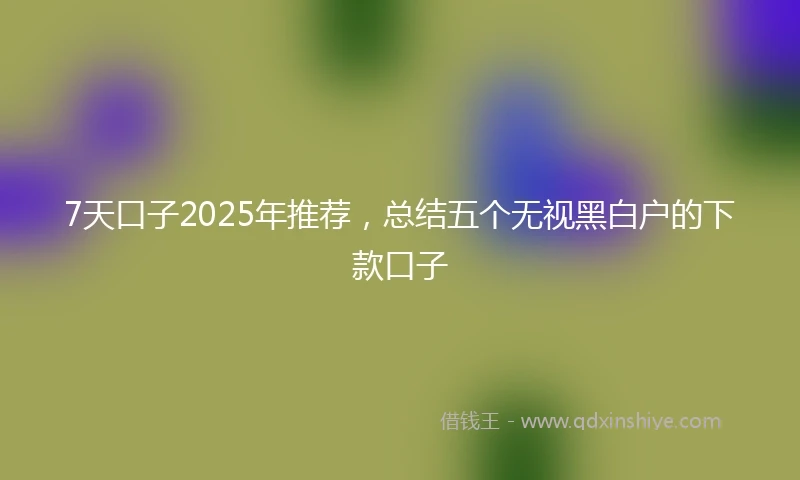 7天口子2025年推荐，总结五个无视黑白户的下款口子