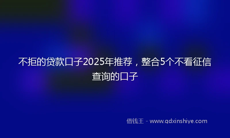 不拒的贷款口子2025年推荐，整合5个不看征信查询的口子
