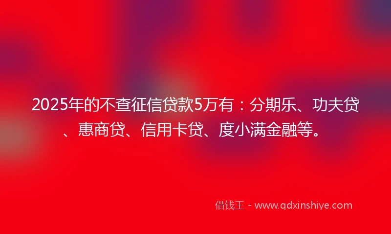 2025年的不查征信贷款5万有：分期乐、功夫贷、惠商贷、信用卡贷、度小满金融等。