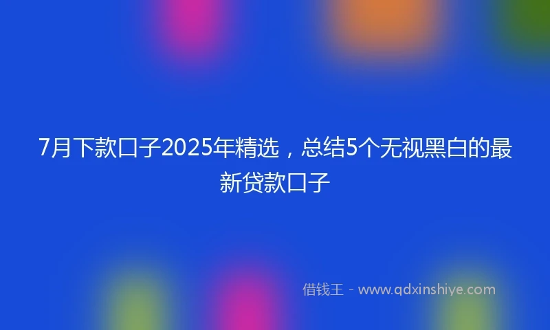 7月下款口子2025年精选，总结5个无视黑白的最新贷款口子