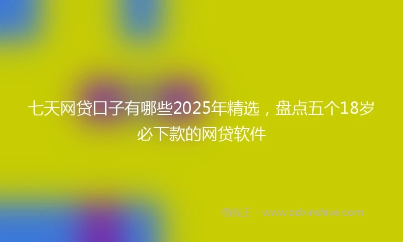 七天网贷口子有哪些2025年精选，盘点五个18岁必下款的网贷软件