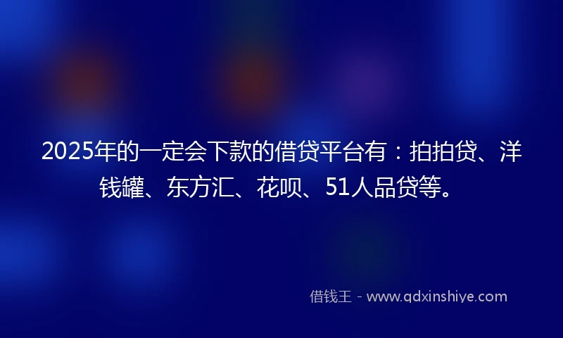 2025年的一定会下款的借贷平台有：拍拍贷、洋钱罐、东方汇、花呗、51人品贷等。