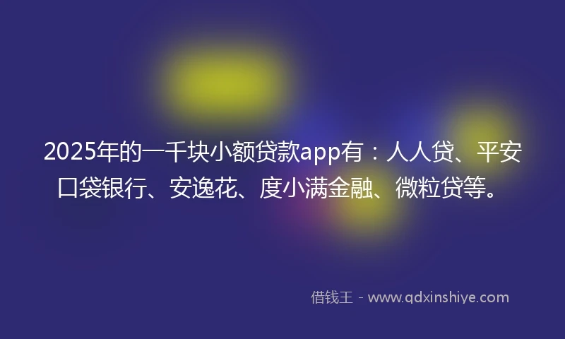 2025年的一千块小额贷款app有：人人贷、平安口袋银行、安逸花、度小满金融、微粒贷等。