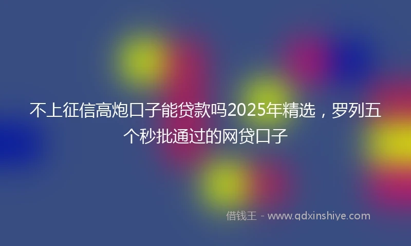 不上征信高炮口子能贷款吗2025年精选，罗列五个秒批通过的网贷口子