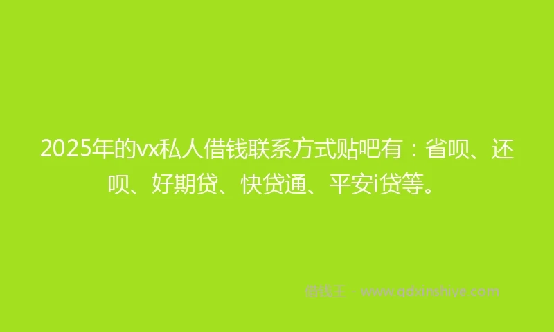 2025年的vx私人借钱联系方式贴吧有：省呗、还呗、好期贷、快贷通、平安i贷等。