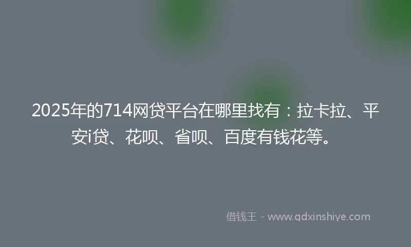 2025年的714网贷平台在哪里找有：拉卡拉、平安i贷、花呗、省呗、百度有钱花等。