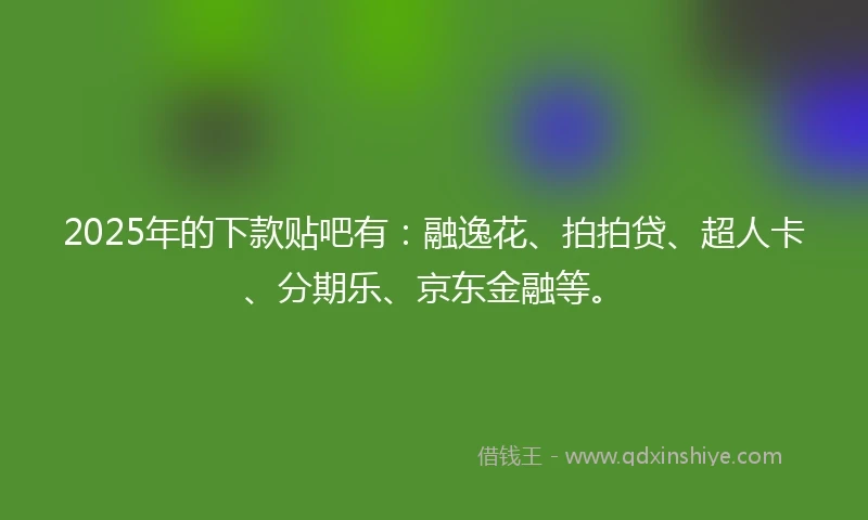 2025年的下款贴吧有：融逸花、拍拍贷、超人卡、分期乐、京东金融等。