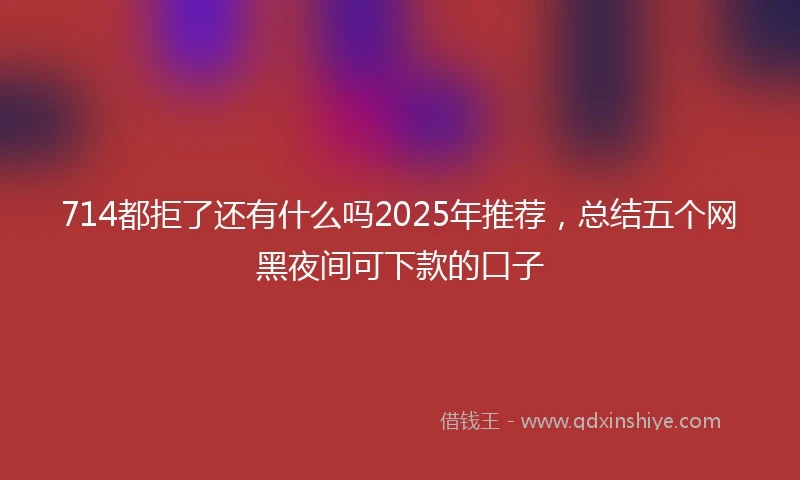 714都拒了还有什么吗2025年推荐,总结五个网黑夜间可下款的口子