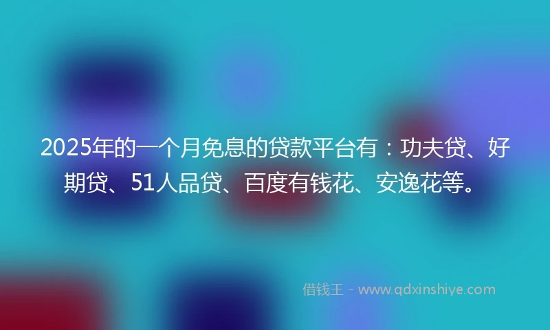 2025年的一个月免息的贷款平台有：功夫贷、好期贷、51人品贷、百度有钱花、安逸花等。