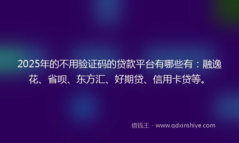 2025年的不用验证码的贷款平台有哪些有：融逸花、省呗、东方汇、好期贷、信用卡贷等。