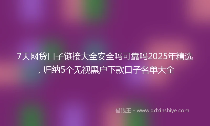 7天网贷口子链接大全安全吗可靠吗2025年精选，归纳5个无视黑户下款口子名单大全