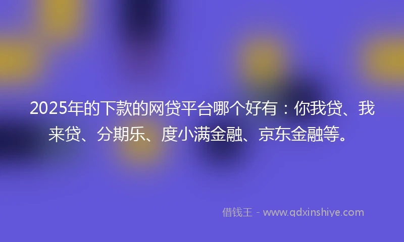 2025年的下款的网贷平台哪个好有：你我贷、我来贷、分期乐、度小满金融、京东金融等。