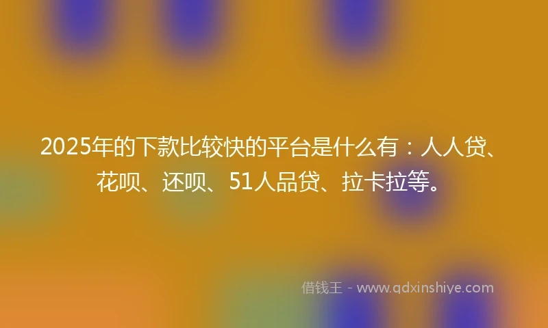 2025年的下款比较快的平台是什么有：人人贷、花呗、还呗、51人品贷、拉卡拉等。