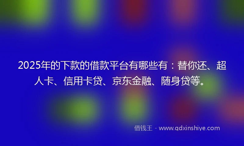 2025年的下款的借款平台有哪些有：替你还、超人卡、信用卡贷、京东金融、随身贷等。