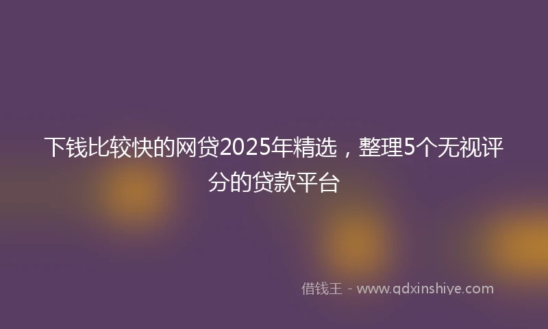 下钱比较快的网贷2025年精选，整理5个无视评分的贷款平台