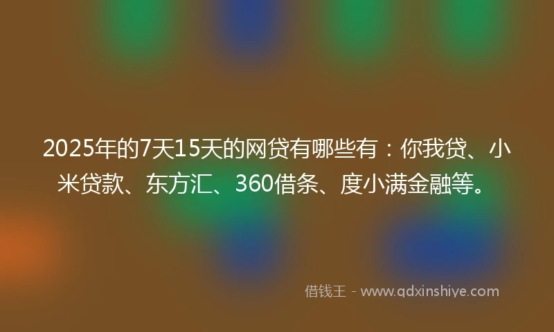 2025年的7天15天的网贷有哪些有：你我贷、小米贷款、东方汇、360借条、度小满金融等。